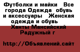 Футболки и майки - Все города Одежда, обувь и аксессуары » Женская одежда и обувь   . Ханты-Мансийский,Радужный г.